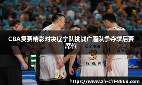 CBA复赛精彩对决辽宁队挑战广厦队争夺季后赛席位