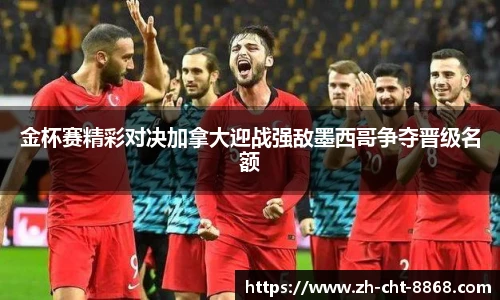 金杯赛精彩对决加拿大迎战强敌墨西哥争夺晋级名额