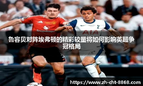 鲁容贝对阵埃弗顿的精彩较量将如何影响英超争冠格局