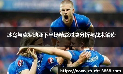 冰岛与克罗地亚下半场精彩对决分析与战术解读