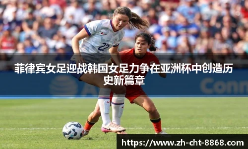 菲律宾女足迎战韩国女足力争在亚洲杯中创造历史新篇章