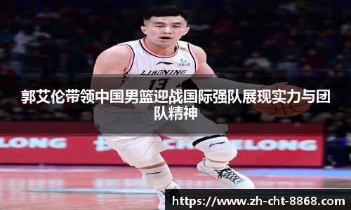 郭艾伦带领中国男篮迎战国际强队展现实力与团队精神