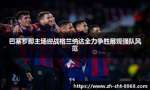 巴塞罗那主场迎战格兰纳达全力争胜展现强队风范